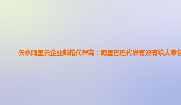 天水阿里云企业邮箱代理商：阿里巴巴代发有没有给人家包邮