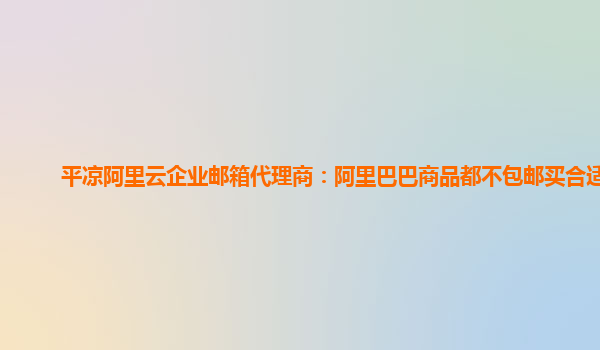 平凉阿里云企业邮箱代理商：阿里巴巴商品都不包邮买合适吗