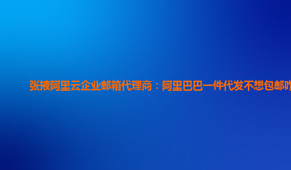 张掖阿里云企业邮箱代理商：阿里巴巴一件代发不想包邮咋弄