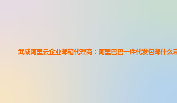 武威阿里云企业邮箱代理商：阿里巴巴一件代发包邮什么意思