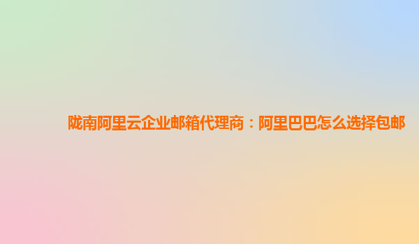 陇南阿里云企业邮箱代理商：阿里巴巴怎么选择包邮