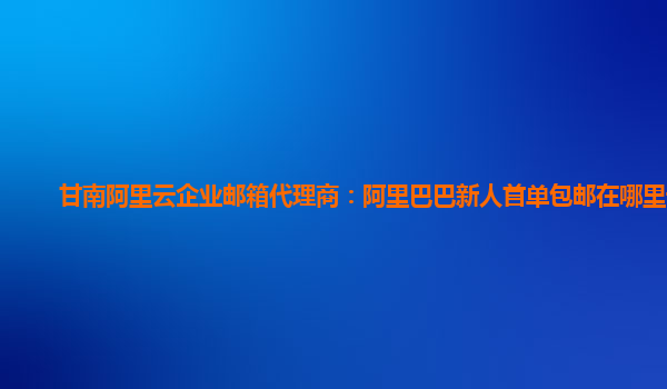 甘南阿里云企业邮箱代理商：阿里巴巴新人首单包邮在哪里设置