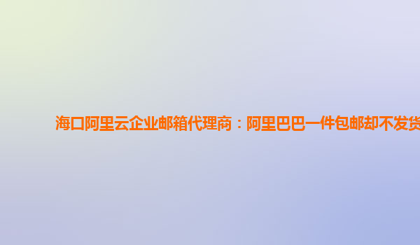 海口阿里云企业邮箱代理商：阿里巴巴一件包邮却不发货