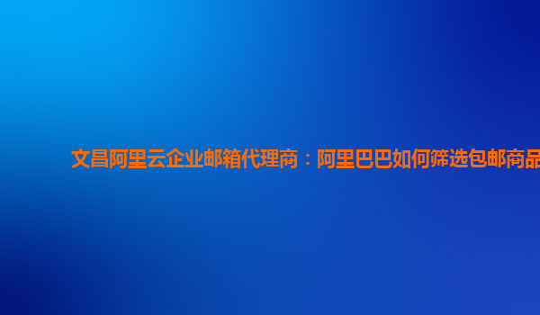 文昌阿里云企业邮箱代理商：阿里巴巴如何筛选包邮商品