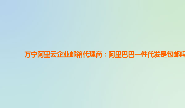 万宁阿里云企业邮箱代理商：阿里巴巴一件代发是包邮吗