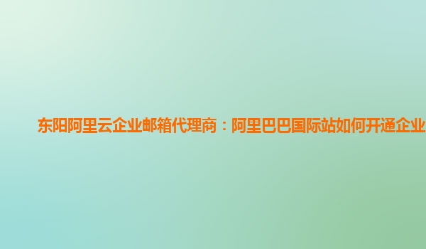 东阳阿里云企业邮箱代理商：阿里巴巴国际站如何开通企业邮箱