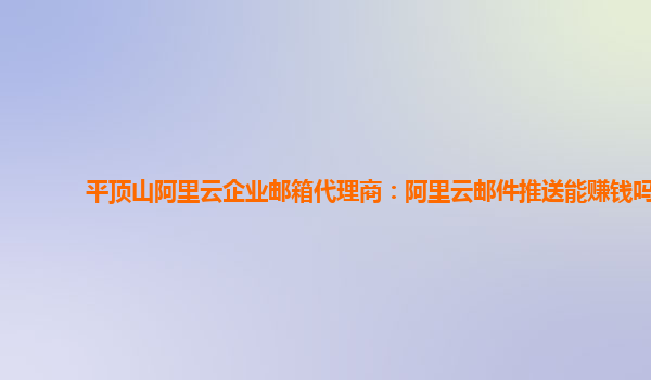 平顶山阿里云企业邮箱代理商：阿里云邮件推送能赚钱吗