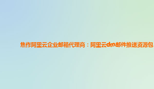 焦作阿里云企业邮箱代理商：阿里云dm邮件推送资源包