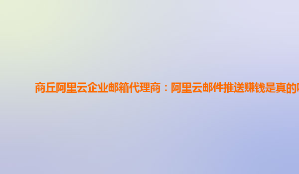 商丘阿里云企业邮箱代理商：阿里云邮件推送赚钱是真的吗