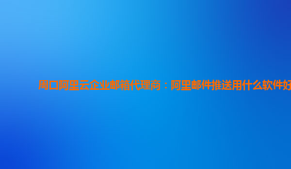 周口阿里云企业邮箱代理商：阿里邮件推送用什么软件好