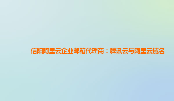 信阳阿里云企业邮箱代理商：腾讯云与阿里云域名