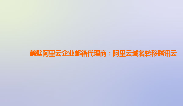 鹤壁阿里云企业邮箱代理商：阿里云域名转移腾讯云