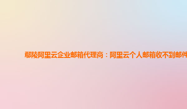 鄢陵阿里云企业邮箱代理商：阿里云个人邮箱收不到邮件