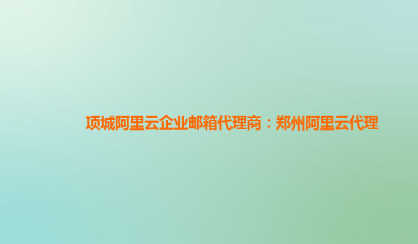 项城阿里云企业邮箱代理商：郑州阿里云代理