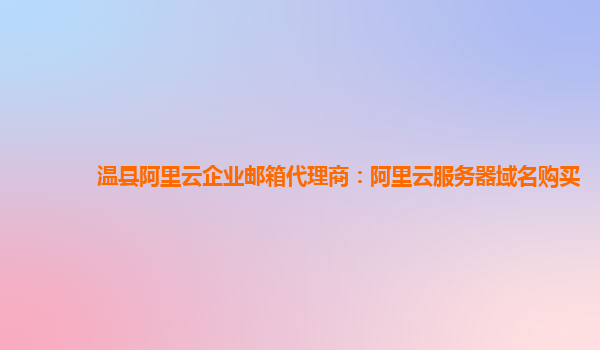 温县阿里云企业邮箱代理商：阿里云服务器域名购买