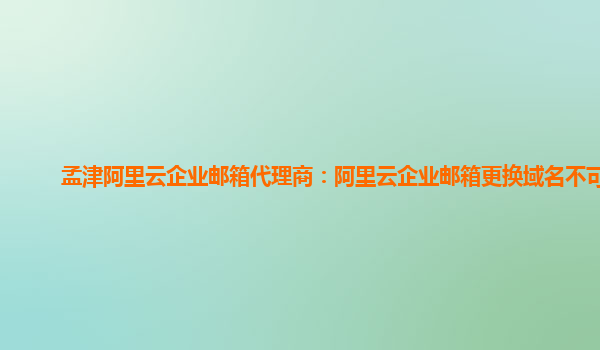 孟津阿里云企业邮箱代理商：阿里云企业邮箱更换域名不可用