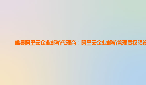 睢县阿里云企业邮箱代理商：阿里云企业邮箱管理员权限设置