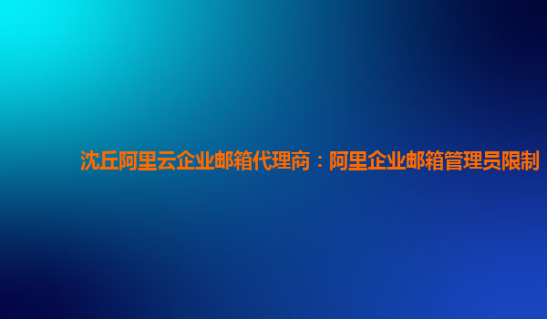 沈丘阿里云企业邮箱代理商：阿里企业邮箱管理员限制