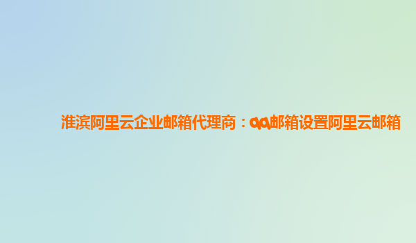 淮滨阿里云企业邮箱代理商：qq邮箱设置阿里云邮箱