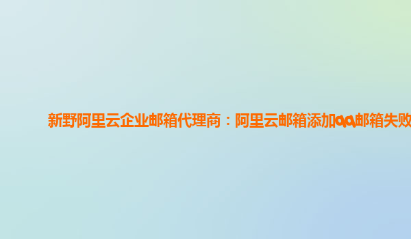 新野阿里云企业邮箱代理商：阿里云邮箱添加qq邮箱失败