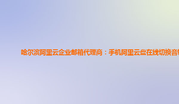 哈尔滨阿里云企业邮箱代理商：手机阿里云盘在线切换音轨