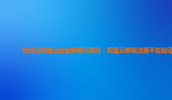 牡丹江阿里云企业邮箱代理商：阿里云邮箱注册不能验证