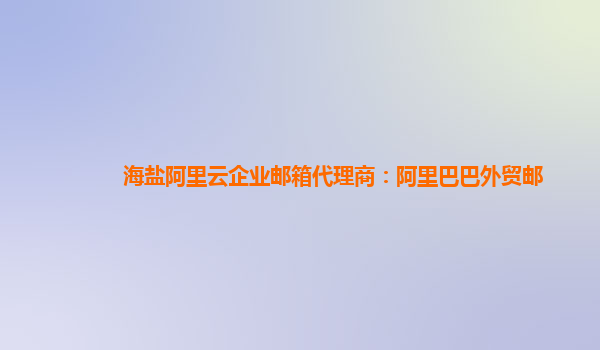 海盐阿里云企业邮箱代理商：阿里巴巴外贸邮