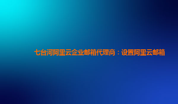 七台河阿里云企业邮箱代理商：设置阿里云邮箱