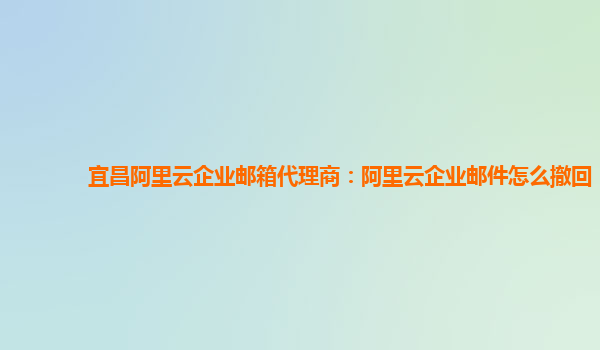 宜昌阿里云企业邮箱代理商：阿里云企业邮件怎么撤回