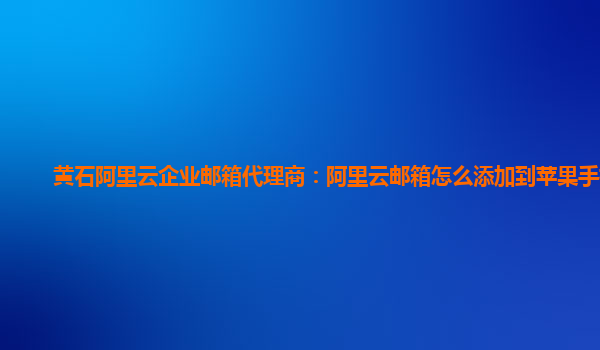 黄石阿里云企业邮箱代理商：阿里云邮箱怎么添加到苹果手机中