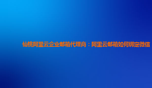 仙桃阿里云企业邮箱代理商：阿里云邮箱如何绑定微信