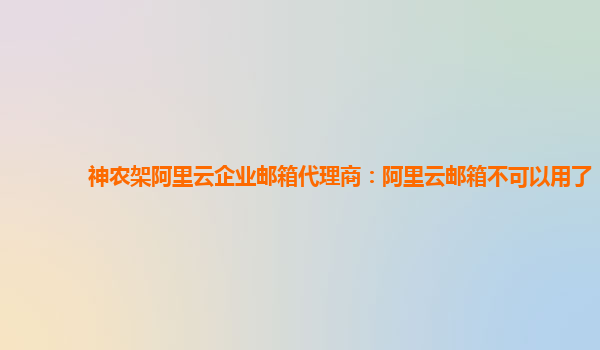 神农架阿里云企业邮箱代理商：阿里云邮箱不可以用了