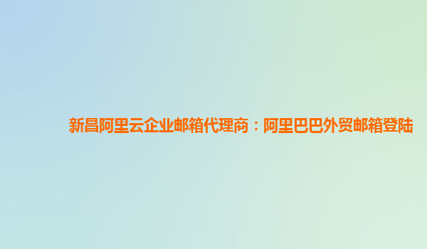 新昌阿里云企业邮箱代理商：阿里巴巴外贸邮箱登陆