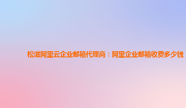 松滋阿里云企业邮箱代理商：阿里企业邮箱收费多少钱