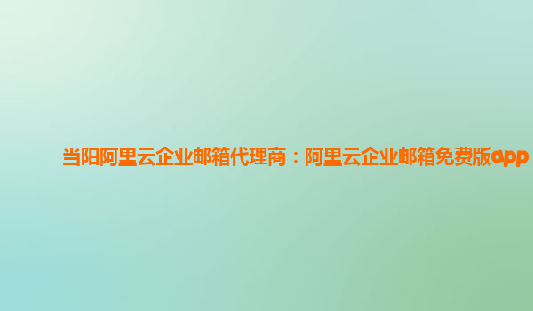 当阳阿里云企业邮箱代理商：阿里云企业邮箱免费版app