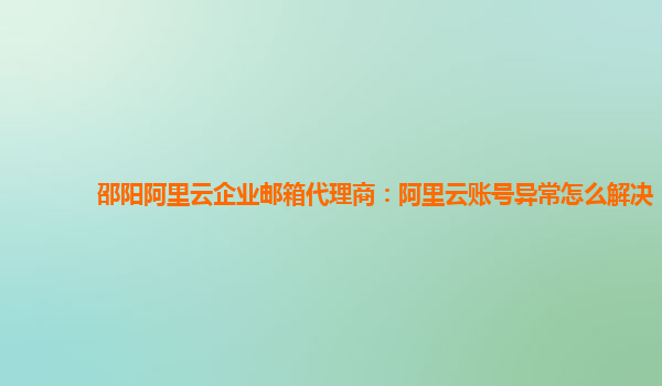 邵阳阿里云企业邮箱代理商：阿里云账号异常怎么解决