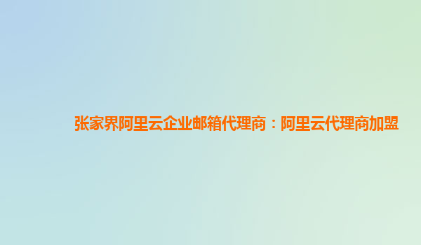 张家界阿里云企业邮箱代理商：阿里云代理商加盟