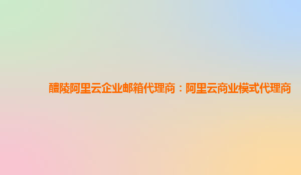 醴陵阿里云企业邮箱代理商：阿里云商业模式代理商