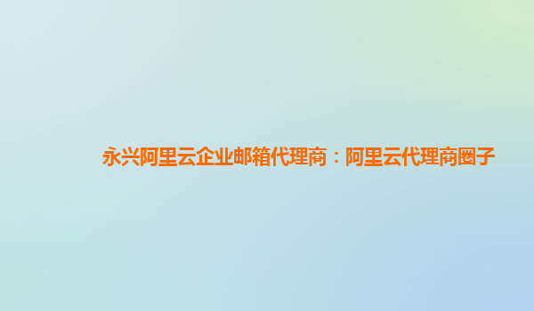 永兴阿里云企业邮箱代理商：阿里云代理商圈子