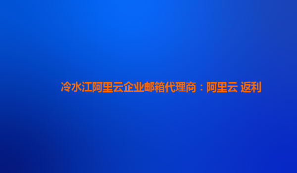 冷水江阿里云企业邮箱代理商：阿里云 返利