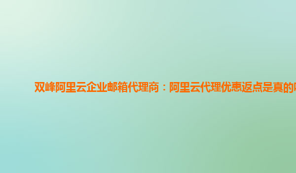 双峰阿里云企业邮箱代理商：阿里云代理优惠返点是真的吗