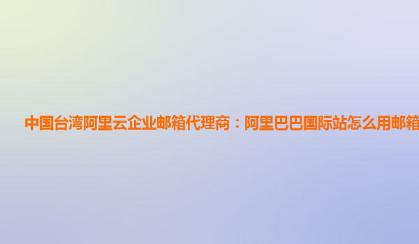 中国台湾阿里云企业邮箱代理商：阿里巴巴国际站怎么用邮箱找客户