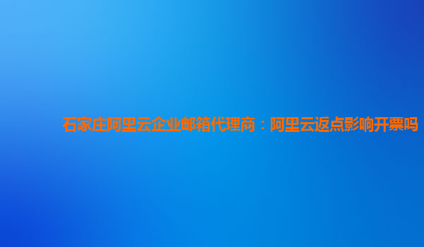 石家庄阿里云企业邮箱代理商：阿里云返点影响开票吗