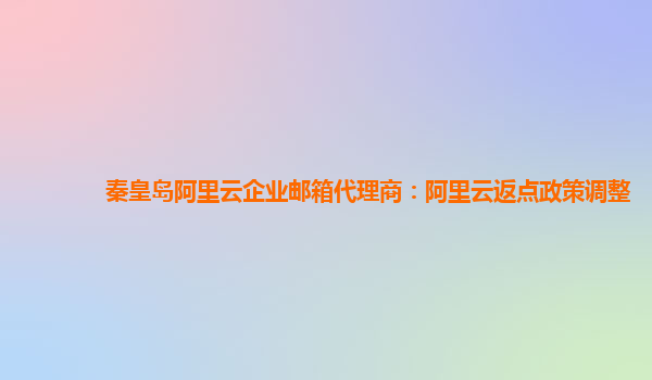 秦皇岛阿里云企业邮箱代理商：阿里云返点政策调整