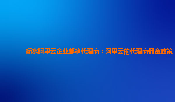 衡水阿里云企业邮箱代理商：阿里云的代理商佣金政策