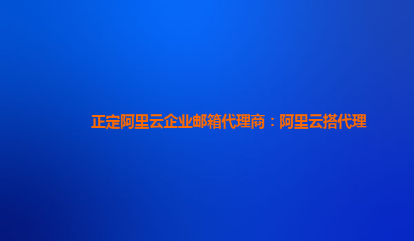 正定阿里云企业邮箱代理商：阿里云搭代理