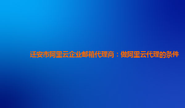 迁安市阿里云企业邮箱代理商：做阿里云代理的条件