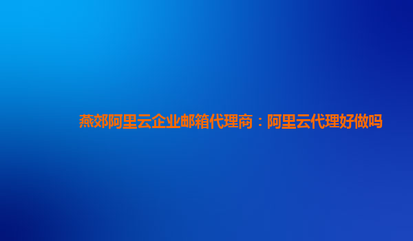 燕郊阿里云企业邮箱代理商：阿里云代理好做吗