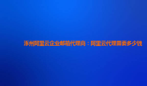 涿州阿里云企业邮箱代理商：阿里云代理需要多少钱