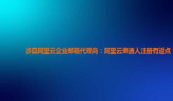 涉县阿里云企业邮箱代理商：阿里云邀请人注册有返点